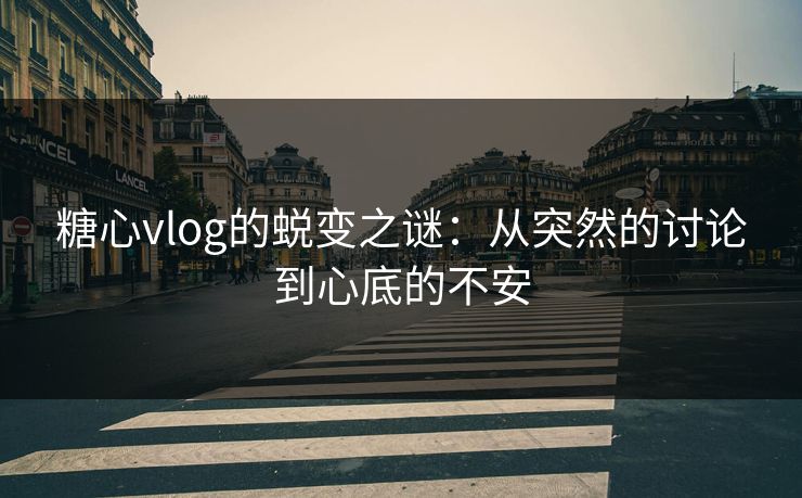 糖心vlog的蜕变之谜：从突然的讨论到心底的不安