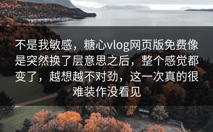 不是我敏感，糖心vlog网页版免费像是突然换了层意思之后，整个感觉都变了，越想越不对劲，这一次真的很难装作没看见