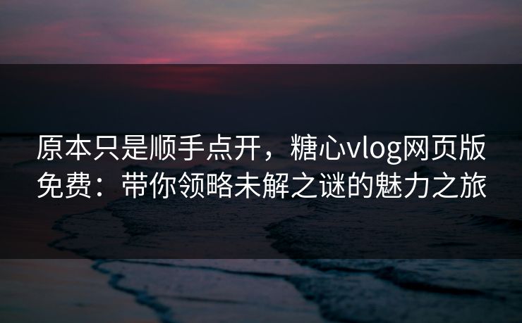 原本只是顺手点开，糖心vlog网页版免费：带你领略未解之谜的魅力之旅