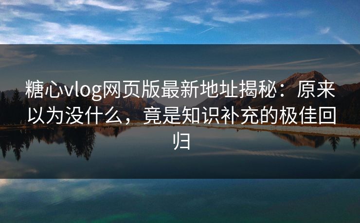 糖心vlog网页版最新地址揭秘：原来以为没什么，竟是知识补充的极佳回归