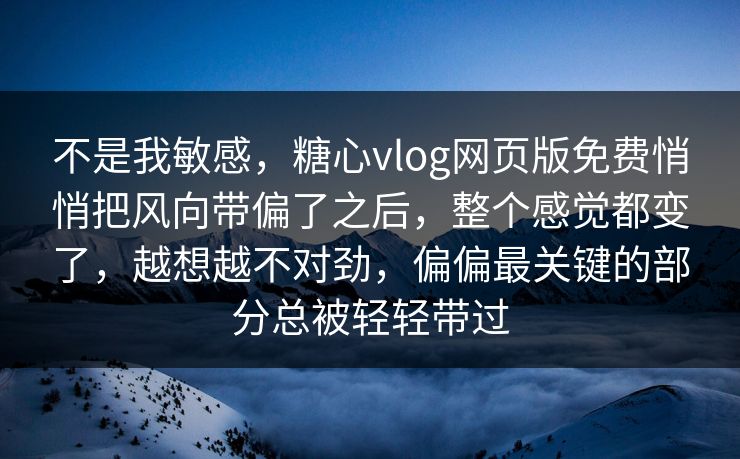 不是我敏感，糖心vlog网页版免费悄悄把风向带偏了之后，整个感觉都变了，越想越不对劲，偏偏最关键的部分总被轻轻带过