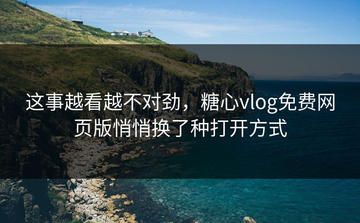 这事越看越不对劲，糖心vlog免费网页版悄悄换了种打开方式