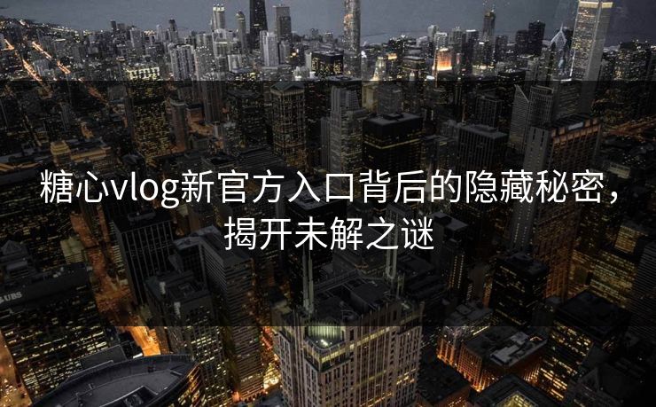 糖心vlog新官方入口背后的隐藏秘密，揭开未解之谜
