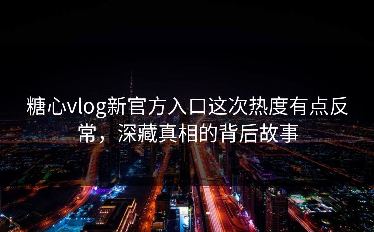 糖心vlog新官方入口这次热度有点反常,深藏真相的背后故事 糖心vlog新官方入口这次热度有点反常,深藏真相的背后故事