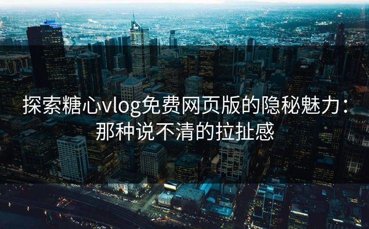 探索糖心vlog免费网页版的隐秘魅力：那种说不清的拉扯感