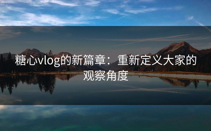 糖心vlog的新篇章：重新定义大家的观察角度