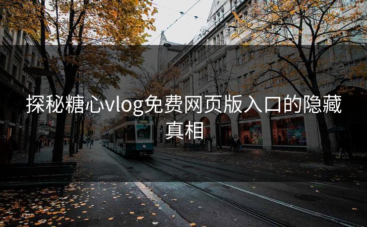 探秘糖心vlog免费网页版入口的隐藏真相 探秘糖心vlog免费网页版入口的隐藏真相