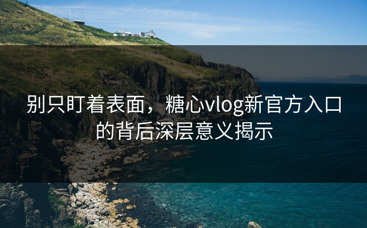 别只盯着表面,糖心vlog新官方入口的背后深层意义揭示 别只盯着表面,糖心vlog新官方入口的背后深层意义揭示