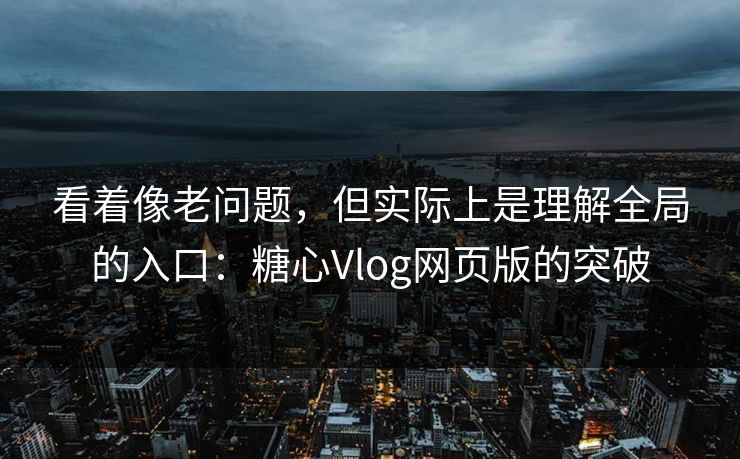 看着像老问题，但实际上是理解全局的入口：糖心Vlog网页版的突破