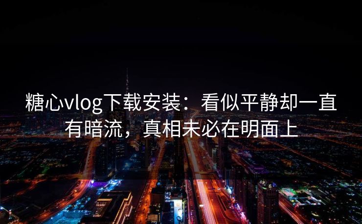 糖心vlog下载安装:看似平静却一直有暗流,真相未必在明面上 糖心vlog下载安装:看似平静却一直有暗流,真相未必在明面上