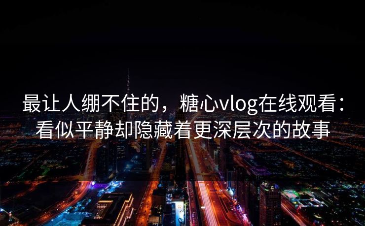 最让人绷不住的，糖心vlog在线观看：看似平静却隐藏着更深层次的故事