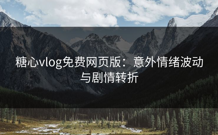 糖心vlog免费网页版：意外情绪波动与剧情转折