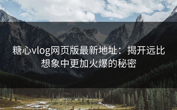 糖心vlog网页版最新地址：揭开远比想象中更加火爆的秘密