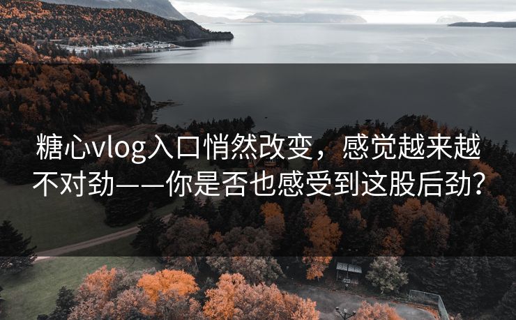 糖心vlog入口悄然改变，感觉越来越不对劲——你是否也感受到这股后劲？