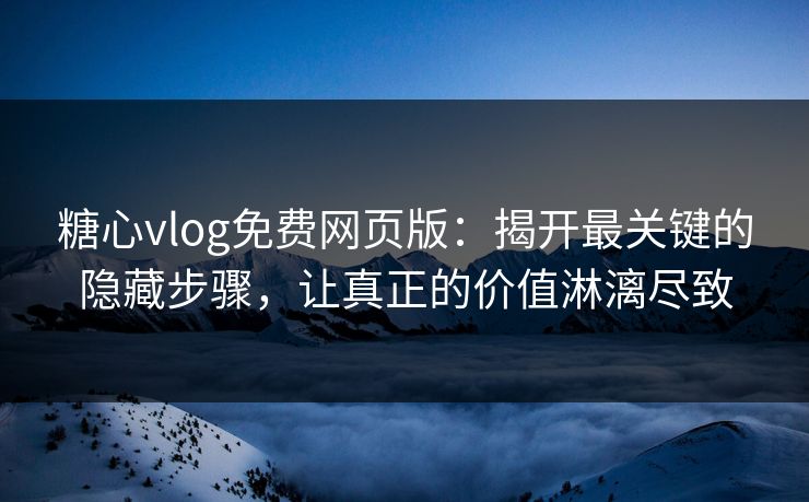 糖心vlog免费网页版：揭开最关键的隐藏步骤，让真正的价值淋漓尽致