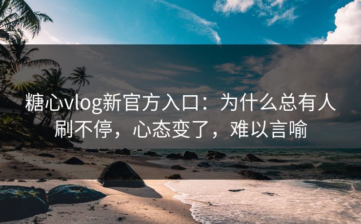 糖心vlog新官方入口：为什么总有人刷不停，心态变了，难以言喻