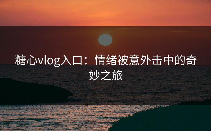 糖心vlog入口：情绪被意外击中的奇妙之旅