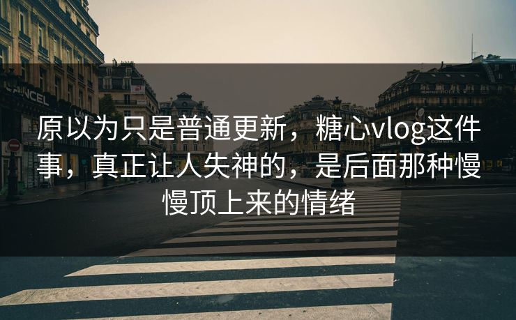 原以为只是普通更新，糖心vlog这件事，真正让人失神的，是后面那种慢慢顶上来的情绪