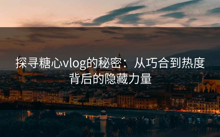探寻糖心vlog的秘密：从巧合到热度背后的隐藏力量