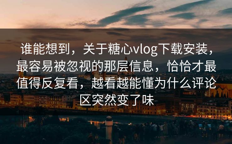 谁能想到，关于糖心vlog下载安装，最容易被忽视的那层信息，恰恰才最值得反复看，越看越能懂为什么评论区突然变了味