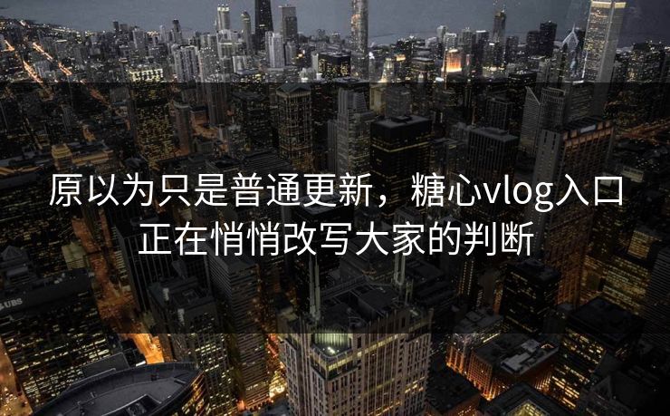 原以为只是普通更新，糖心vlog入口正在悄悄改写大家的判断