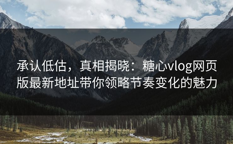 承认低估，真相揭晓：糖心vlog网页版最新地址带你领略节奏变化的魅力