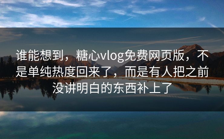 谁能想到，糖心vlog免费网页版，不是单纯热度回来了，而是有人把之前没讲明白的东西补上了