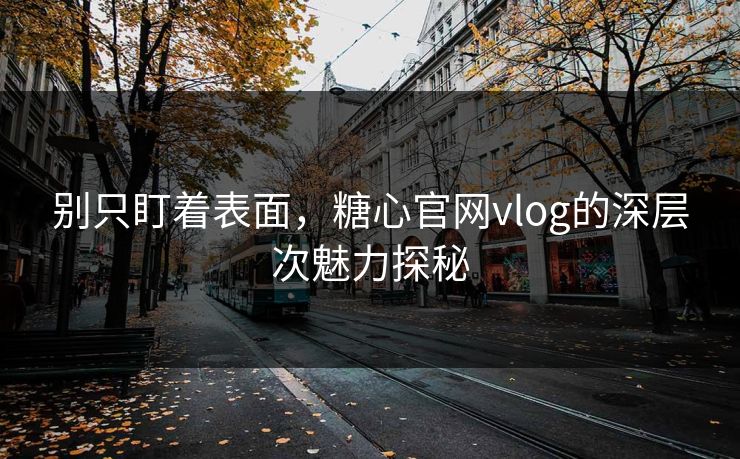 别只盯着表面，糖心官网vlog的深层次魅力探秘
