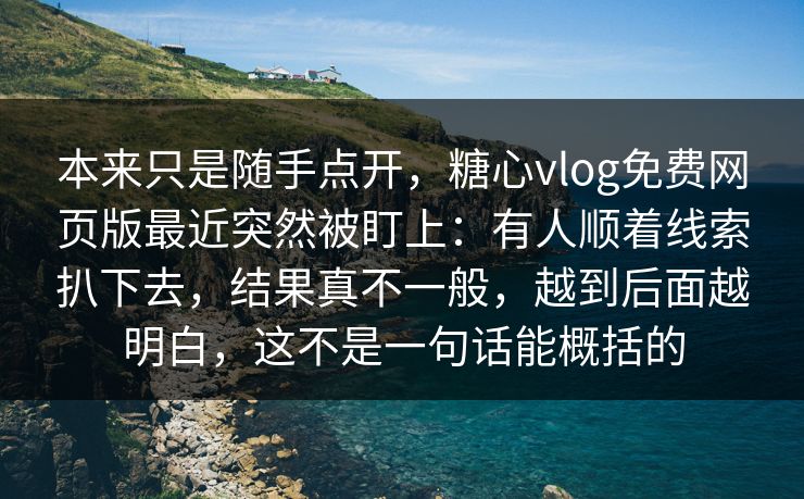 本来只是随手点开，糖心vlog免费网页版最近突然被盯上：有人顺着线索扒下去，结果真不一般，越到后面越明白，这不是一句话能概括的
