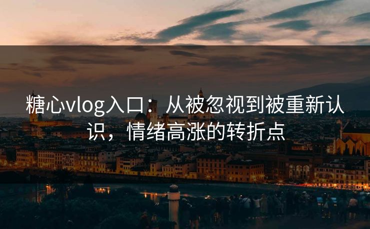 糖心vlog入口：从被忽视到被重新认识，情绪高涨的转折点