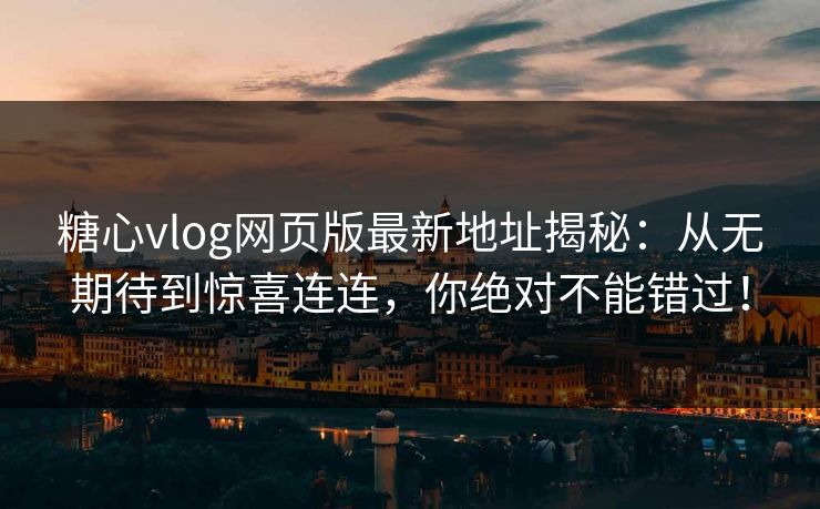 糖心vlog网页版最新地址揭秘：从无期待到惊喜连连，你绝对不能错过！