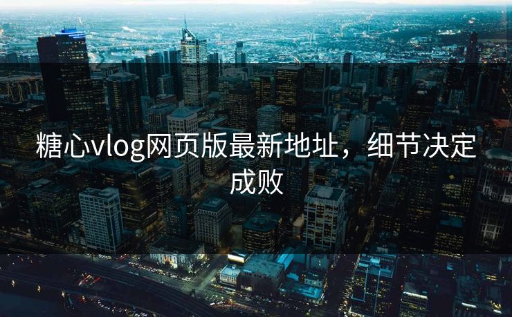 糖心vlog网页版最新地址,细节决定成败 糖心vlog网页版最新地址,细节决定成败