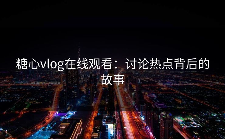 糖心vlog在线观看：讨论热点背后的故事