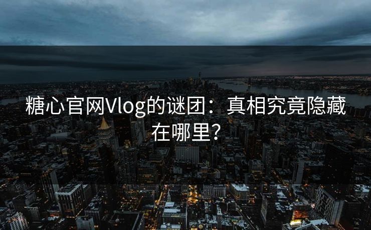 糖心官网Vlog的谜团:真相究竟隐藏在哪里? 糖心官网Vlog的谜团:真相究竟隐藏在哪里?