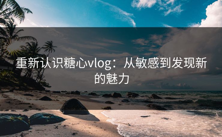 重新认识糖心vlog:从敏感到发现新的魅力 重新认识糖心vlog:从敏感到发现新的魅力