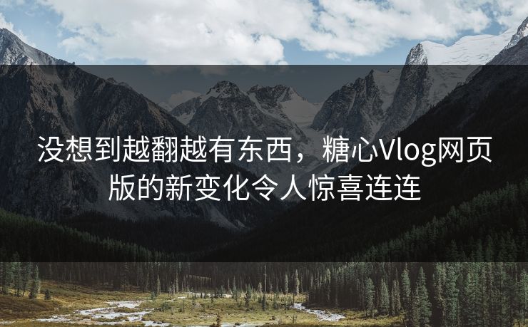 没想到越翻越有东西,糖心Vlog网页版的新变化令人惊喜连连 没想到越翻越有东西,糖心Vlog网页版的新变化令人惊喜连连