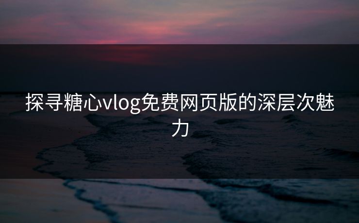 探寻糖心vlog免费网页版的深层次魅力