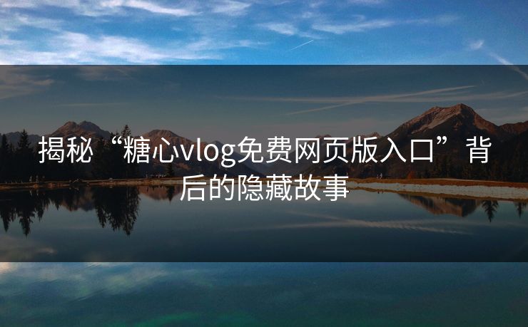 揭秘“糖心vlog免费网页版入口”背后的隐藏故事 揭秘“糖心vlog免费网页版入口”背后的隐藏故事