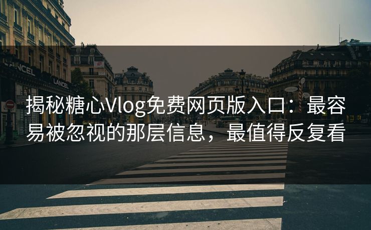 揭秘糖心Vlog免费网页版入口：最容易被忽视的那层信息，最值得反复看