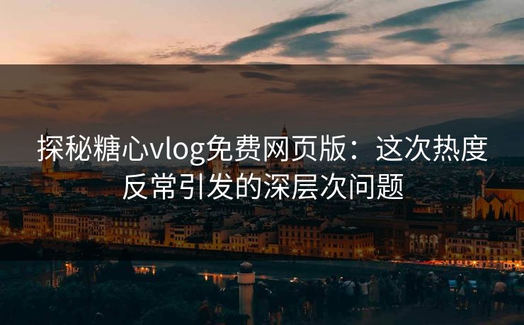 探秘糖心vlog免费网页版:这次热度反常引发的深层次问题 探秘糖心vlog免费网页版:这次热度反常引发的深层次问题