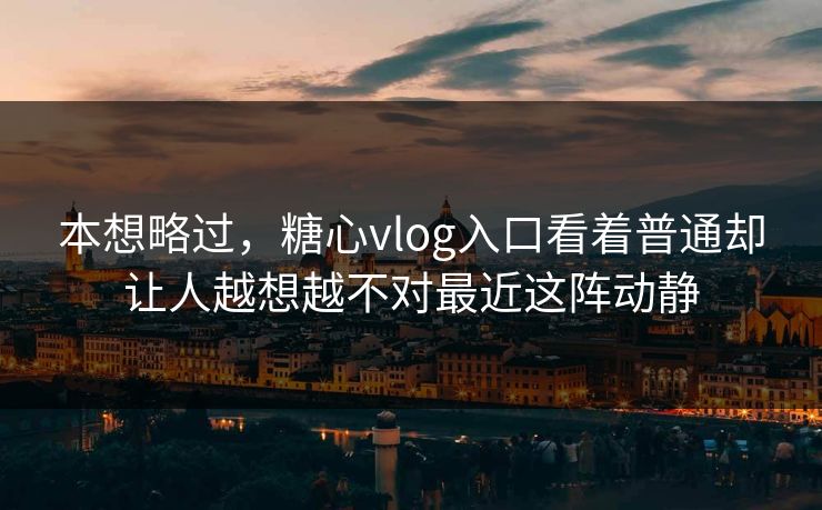 本想略过,糖心vlog入口看着普通却让人越想越不对最近这阵动静 本想略过,糖心vlog入口看着普通却让人越想越不对最近这阵动静
