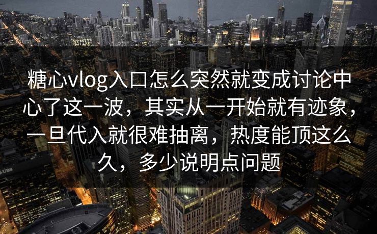 糖心vlog入口怎么突然就变成讨论中心了这一波，其实从一开始就有迹象，一旦代入就很难抽离，热度能顶这么久，多少说明点问题