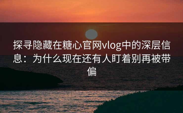 探寻隐藏在糖心官网vlog中的深层信息:为什么现在还有人盯着别再被带偏 探寻隐藏在糖心官网vlog中的深层信息:为什么现在还有人盯着别再被带偏