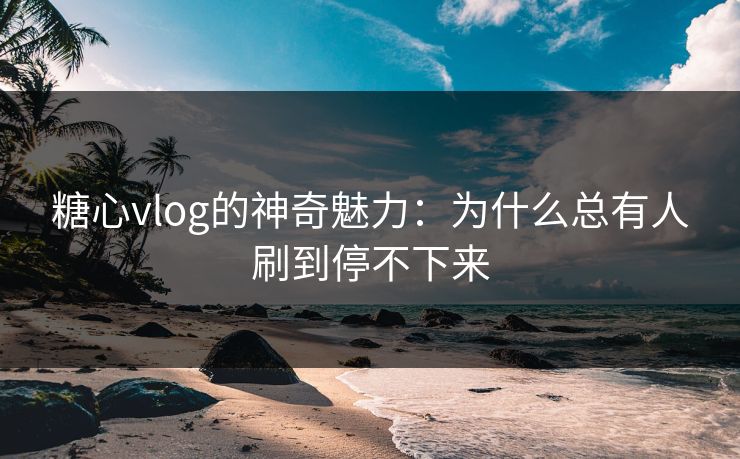 糖心vlog的神奇魅力：为什么总有人刷到停不下来