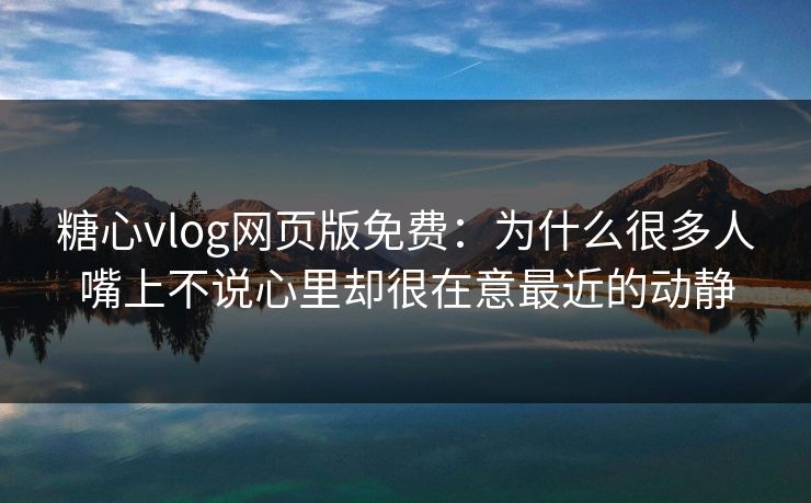 糖心vlog网页版免费：为什么很多人嘴上不说心里却很在意最近的动静