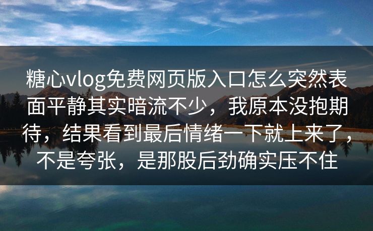 糖心vlog免费网页版入口怎么突然表面平静其实暗流不少，我原本没抱期待，结果看到最后情绪一下就上来了，不是夸张，是那股后劲确实压不住