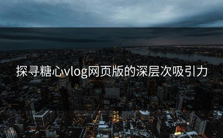 探寻糖心vlog网页版的深层次吸引力