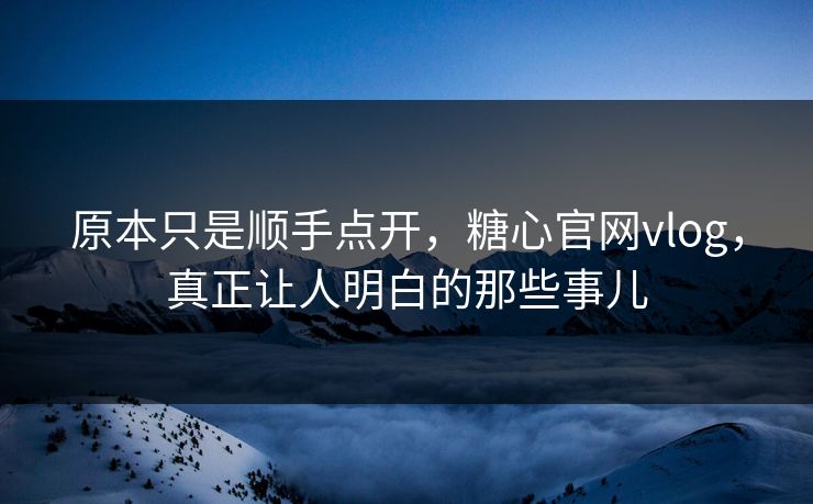 原本只是顺手点开,糖心官网vlog,真正让人明白的那些事儿 原本只是顺手点开,糖心官网vlog,真正让人明白的那些事儿