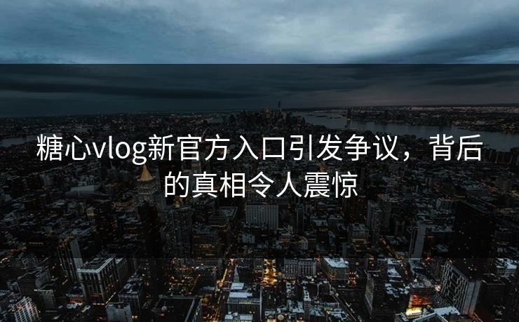 糖心vlog新官方入口引发争议，背后的真相令人震惊