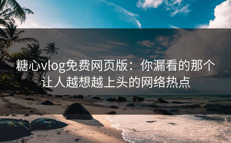 糖心vlog免费网页版:你漏看的那个让人越想越上头的网络热点 糖心vlog免费网页版:你漏看的那个让人越想越上头的网络热点